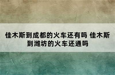 佳木斯到成都的火车还有吗 佳木斯到潍坊的火车还通吗